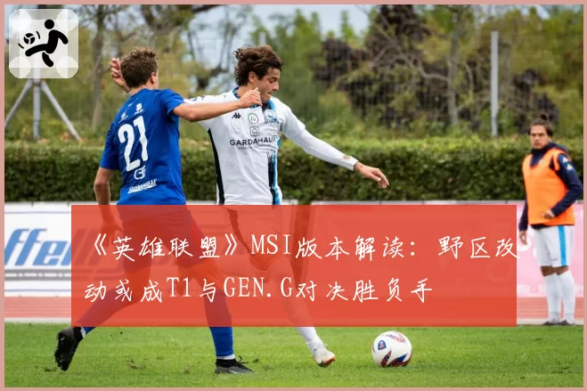 《英雄联盟》MSI版本解读：野区改动或成T1与GEN.G对决胜负手