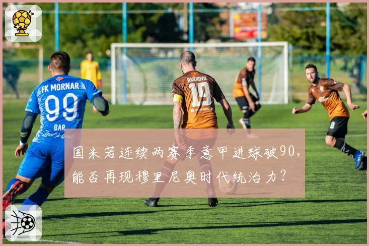 国米若连续两赛季意甲进球破90,能否再现穆里尼奥时代统治力?