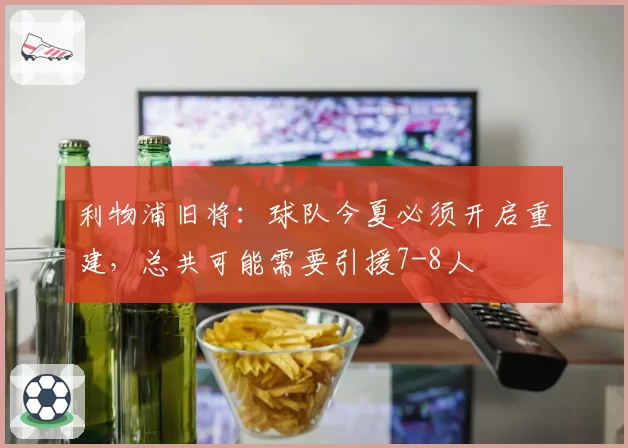 利物浦旧将：球队今夏必须开启重建，总共可能需要引援7-8人