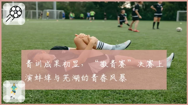 青训成果初显，“徽青赛”决赛上演蚌埠与芜湖的青春风暴