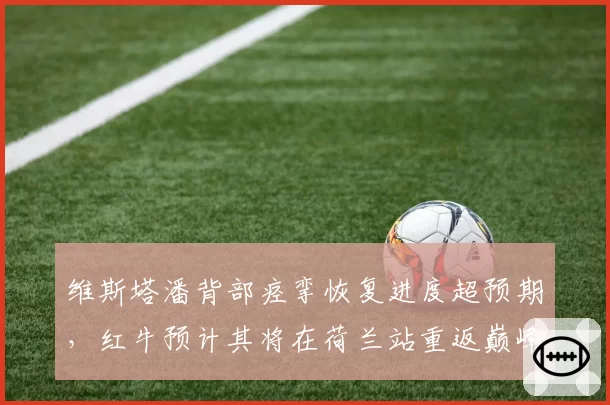 维斯塔潘背部痉挛恢复进度超预期，红牛预计其将在荷兰站重返巅峰状态