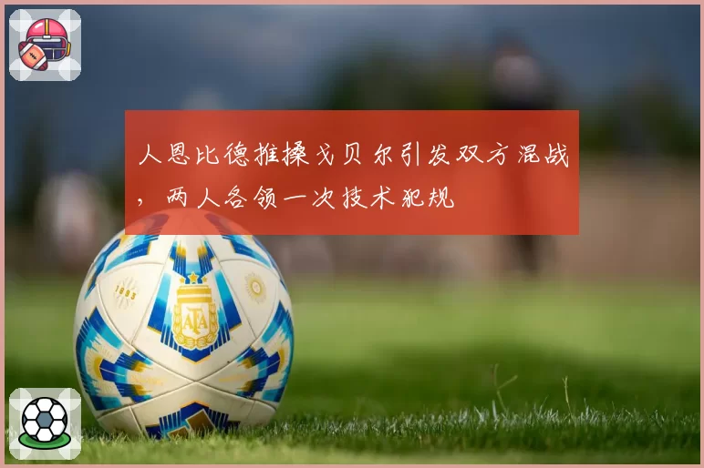 人恩比德推搡戈贝尔引发双方混战，两人各领一次技术犯规