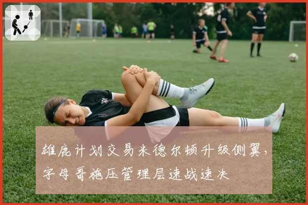 雄鹿计划交易米德尔顿升级侧翼,字母哥施压管理层速战速决