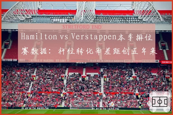 Hamilton vs Verstappen本季排位赛数据：杆位转化率差距创五年来新高