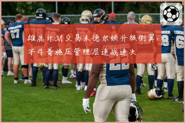 雄鹿计划交易米德尔顿升级侧翼,字母哥施压管理层速战速决