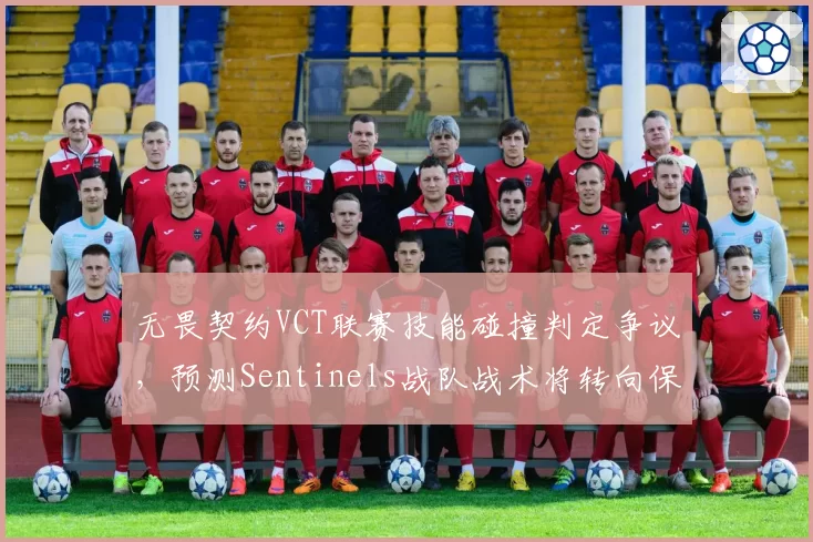 无畏契约VCT联赛技能碰撞判定争议，预测Sentinels战队战术将转向保守