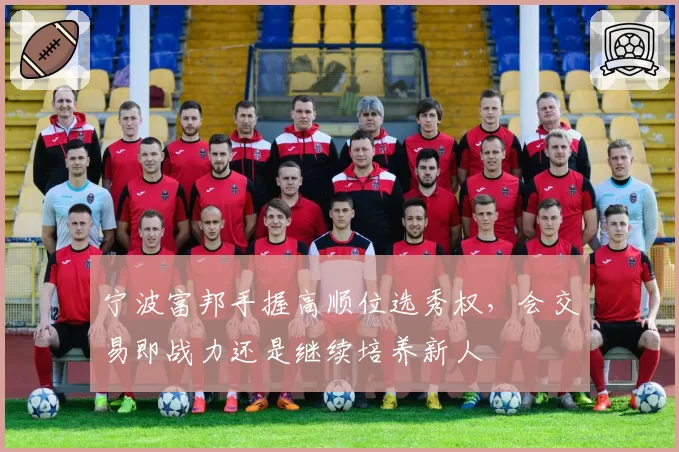 宁波富邦手握高顺位选秀权,会交易即战力还是继续培养新人