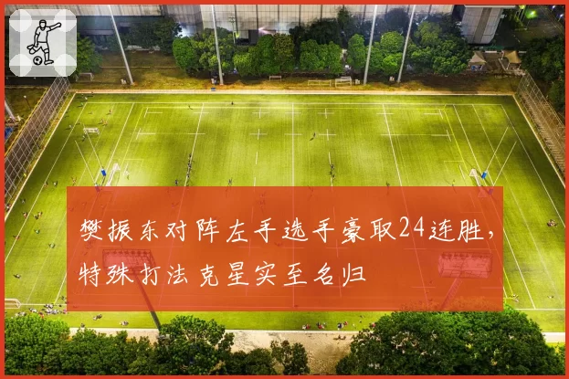 樊振东对阵左手选手豪取24连胜，特殊打法克星实至名归