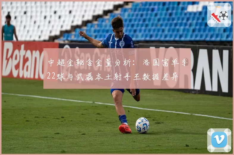中超金靴含金量分析:洛国富单季22球与武磊本土射手王数据差异