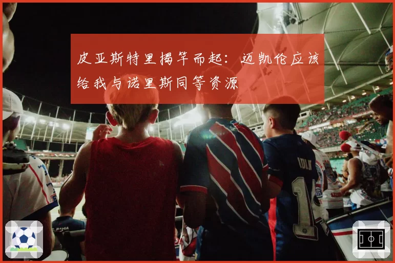 皮亚斯特里揭竿而起：迈凯伦应该给我与诺里斯同等资源