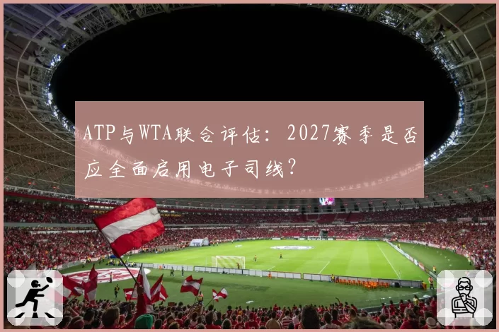 ATP与WTA联合评估：2027赛季是否应全面启用电子司线？