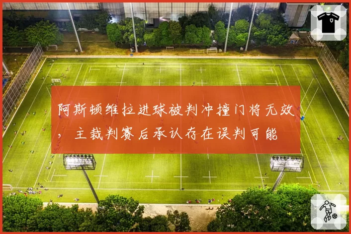阿斯顿维拉进球被判冲撞门将无效，主裁判赛后承认存在误判可能
