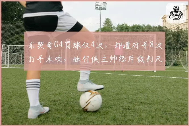 东契奇G4罚球仅4次，却遭对手8次打手未吹，独行侠主帅怒斥裁判尺度