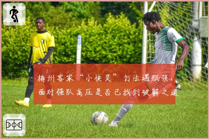 梅州客家“小快灵”打法遇瓶颈，面对强队高压是否已找到破解之道？