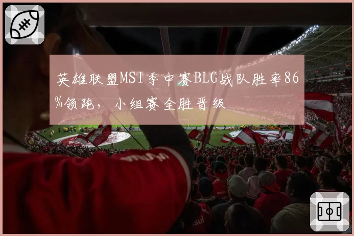 英雄联盟MSI季中赛BLG战队胜率86%领跑,小组赛全胜晋级