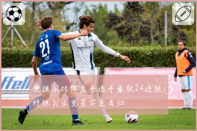 樊振东对阵左手选手豪取24连胜，特殊打法克星实至名归