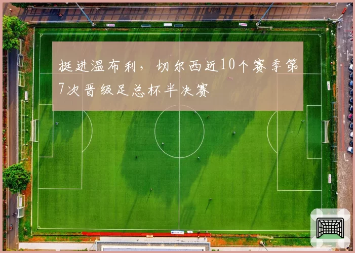 挺进温布利,切尔西近10个赛季第7次晋级足总杯半决赛