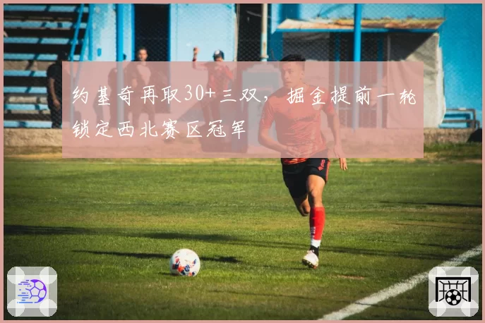 约基奇再取30+三双,掘金提前一轮锁定西北赛区冠军