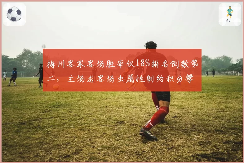 梅州客家客场胜率仅18%排名倒数第二,主场龙客场虫属性制约积分攀升