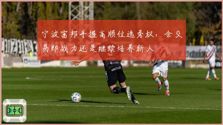 宁波富邦手握高顺位选秀权,会交易即战力还是继续培养新人