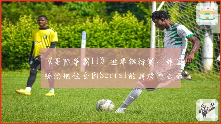 《星际争霸II》世界锦标赛，韩国统治地位会因Serral的持续冲击而动摇吗？