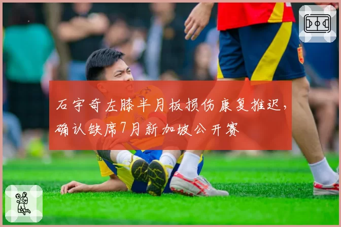 石宇奇左膝半月板损伤康复推迟,确认缺席7月新加坡公开赛