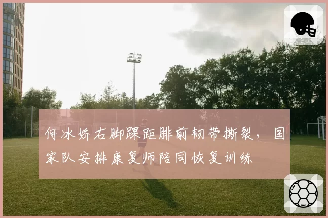 何冰娇右脚踝距腓前韧带撕裂，国家队安排康复师陪同恢复训练
