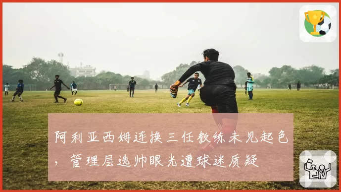 阿利亚西姆连换三任教练未见起色，管理层选帅眼光遭球迷质疑
