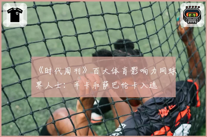 《时代周刊》百大体育影响力网球界人士:辛卡和萨巴伦卡入选