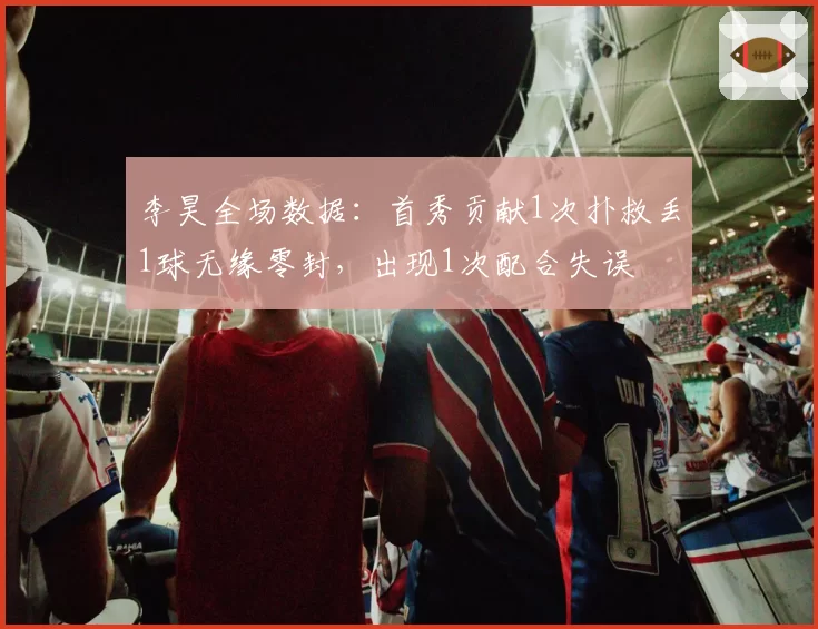 李昊全场数据：首秀贡献1次扑救丢1球无缘零封，出现1次配合失误