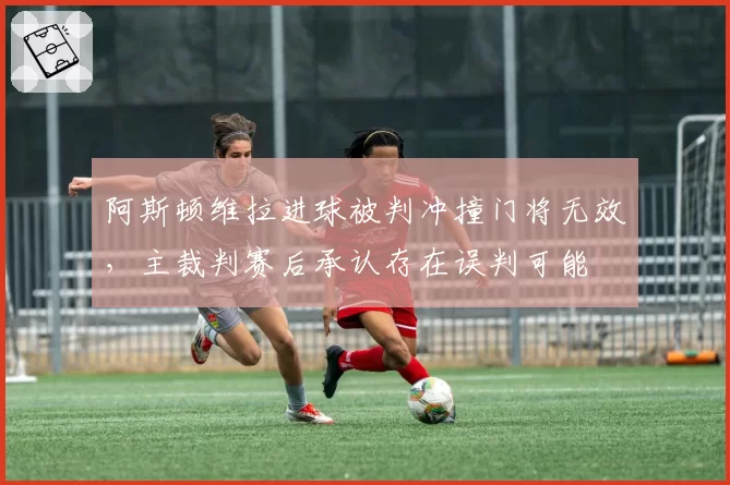 阿斯顿维拉进球被判冲撞门将无效，主裁判赛后承认存在误判可能