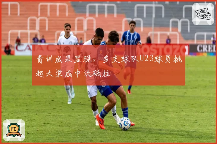 青训成果显现，多支球队U23球员挑起大梁成中流砥柱