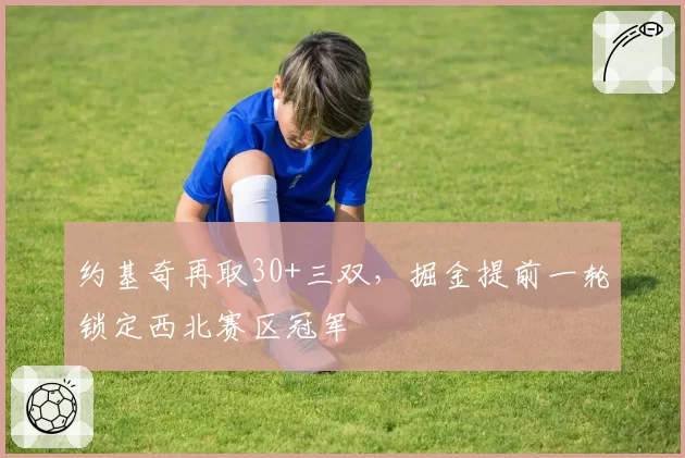 约基奇再取30+三双,掘金提前一轮锁定西北赛区冠军