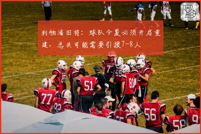 利物浦旧将：球队今夏必须开启重建，总共可能需要引援7-8人