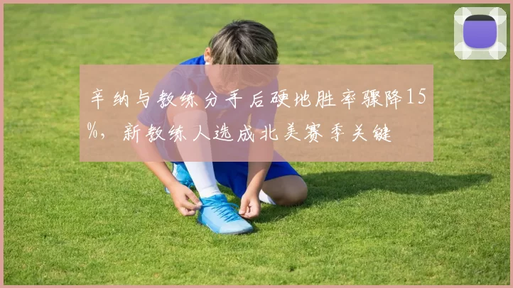 辛纳与教练分手后硬地胜率骤降15%,新教练人选成北美赛季关键