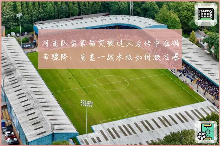 河南队黄紫昌突破过人后传中准确率骤降，南基一战术板如何激活爆点？