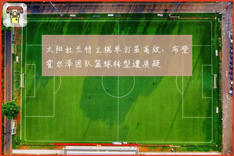 太阳杜兰特立棍单打虽高效,布登霍尔泽团队篮球转型遭质疑