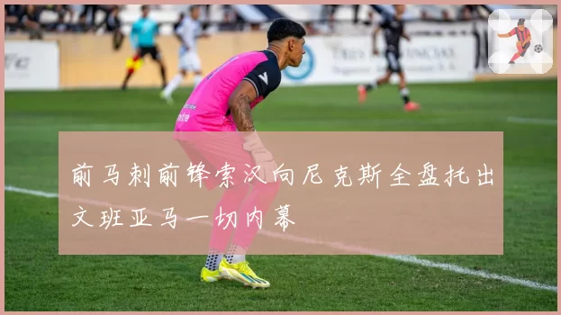 前马刺前锋索汉向尼克斯全盘托出文班亚马一切内幕