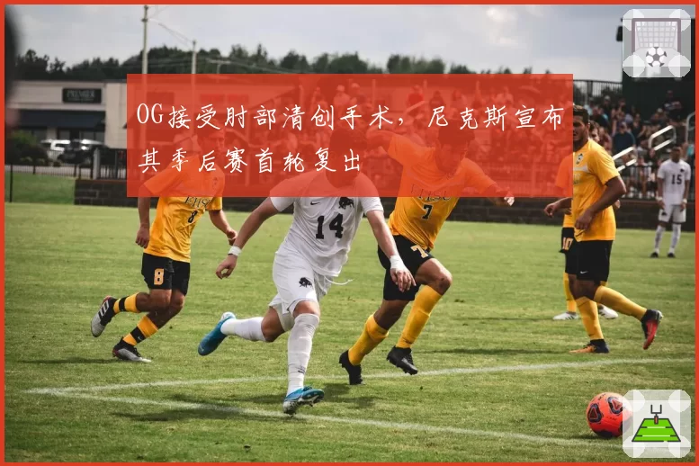 OG接受肘部清创手术,尼克斯宣布其季后赛首轮复出