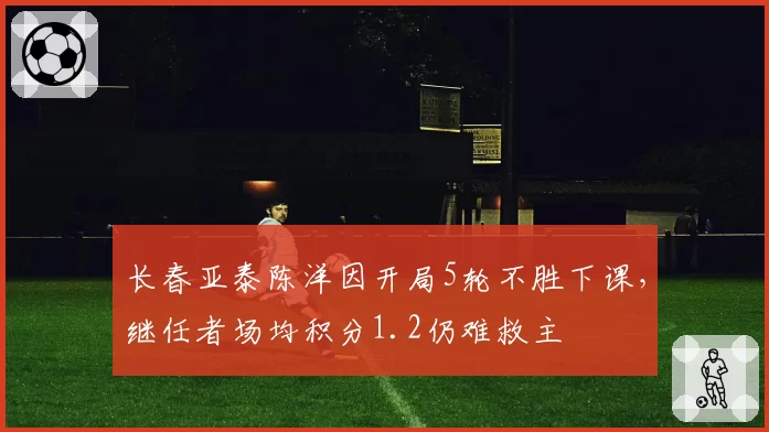 长春亚泰陈洋因开局5轮不胜下课，继任者场均积分1.2仍难救主