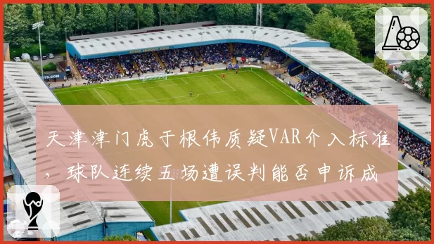 天津津门虎于根伟质疑VAR介入标准,球队连续五场遭误判能否申诉成功?