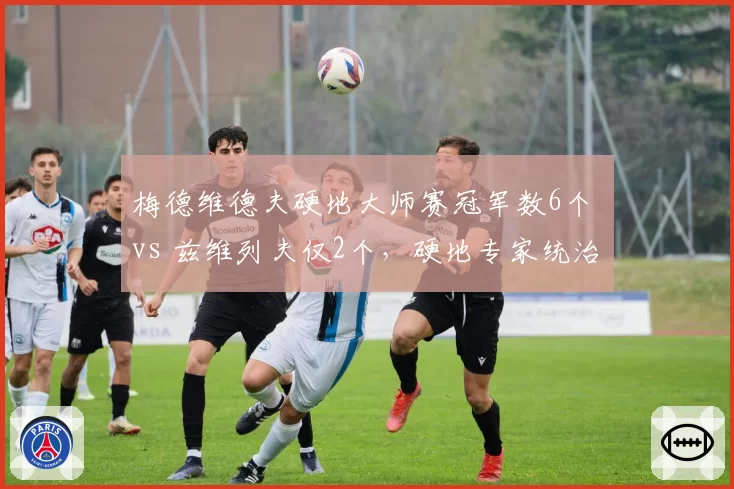 梅德维德夫硬地大师赛冠军数6个 vs 兹维列夫仅2个,硬地专家统治力碾压
