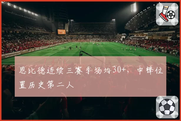 恩比德连续三赛季场均30+,中锋位置历史第二人