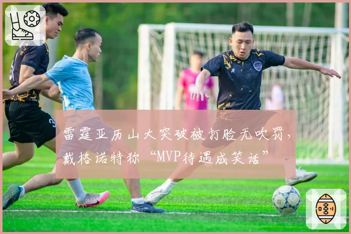 雷霆亚历山大突破被打脸无吹罚，戴格诺特称“MVP待遇成笑话”