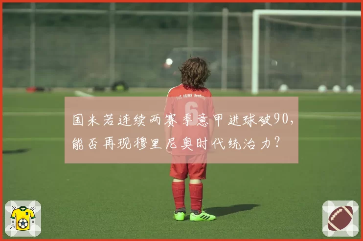 国米若连续两赛季意甲进球破90,能否再现穆里尼奥时代统治力?