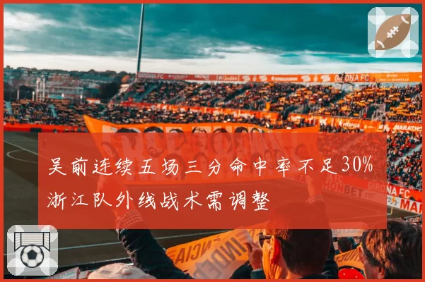 吴前连续五场三分命中率不足30% 浙江队外线战术需调整