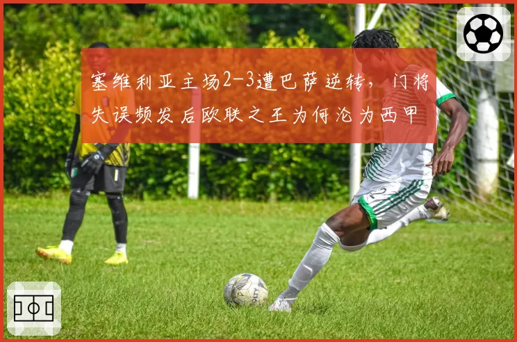 塞维利亚主场2-3遭巴萨逆转,门将失误频发后欧联之王为何沦为西甲保级队?