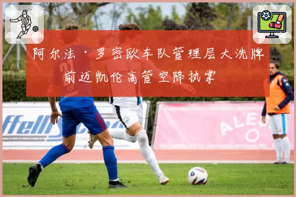 阿尔法·罗密欧车队管理层大洗牌，前迈凯伦高管空降执掌