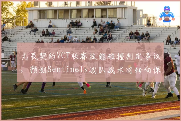 无畏契约VCT联赛技能碰撞判定争议，预测Sentinels战队战术将转向保守