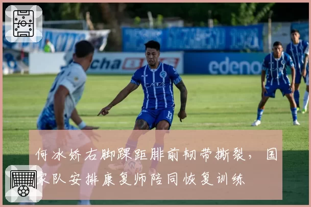 何冰娇右脚踝距腓前韧带撕裂，国家队安排康复师陪同恢复训练